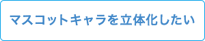 マスコットキャラを立体化したい